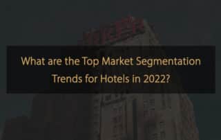 Was sind die wichtigsten Marktsegmentierungstrends für Hotels im Jahr 2022?